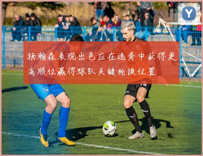 杨瀚森表现出色应在选秀中获得更高顺位赢得球队关键轮换位置