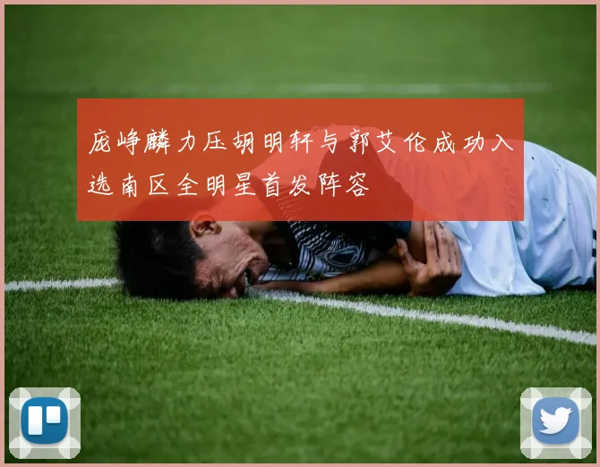 庞峥麟力压胡明轩与郭艾伦成功入选南区全明星首发阵容