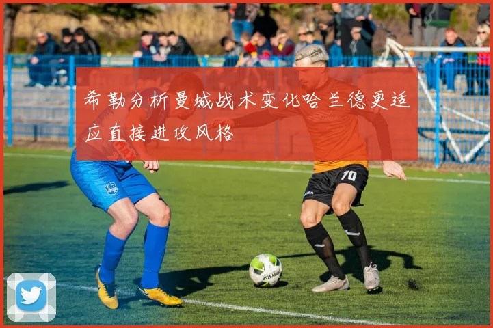 希勒分析曼城战术变化哈兰德更适应直接进攻风格