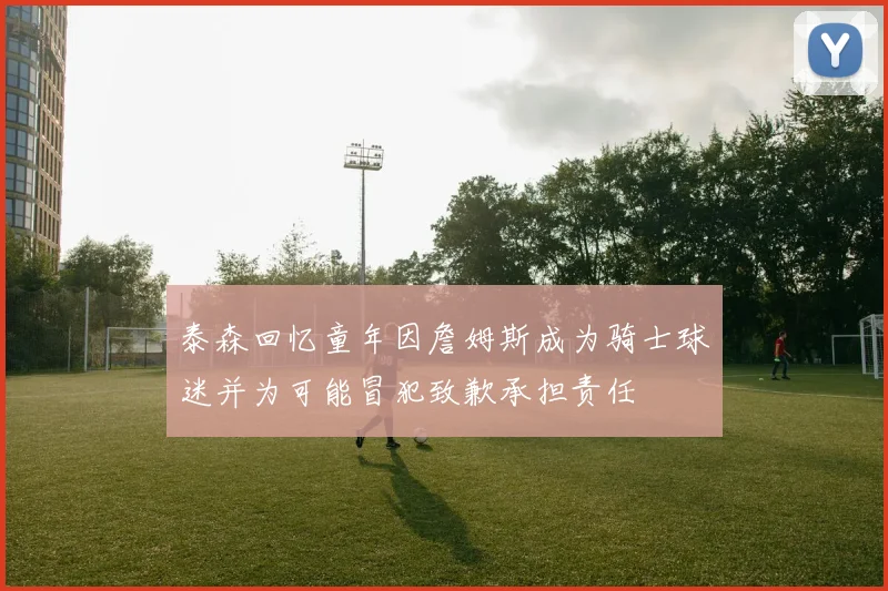 泰森回忆童年因詹姆斯成为骑士球迷并为可能冒犯致歉承担责任