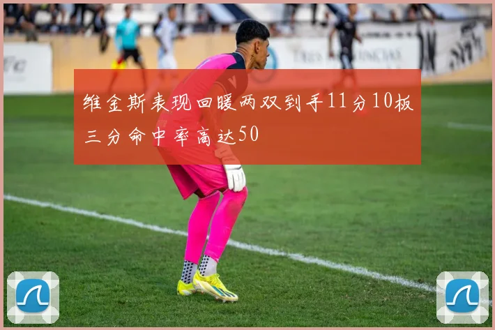 维金斯表现回暖两双到手11分10板三分命中率高达50
