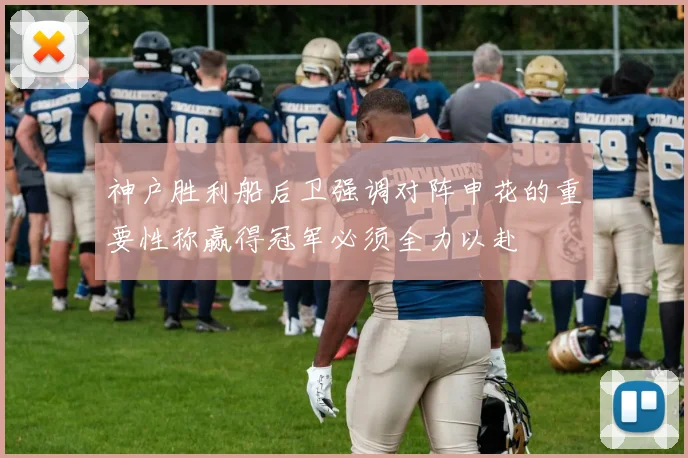 神户胜利船后卫强调对阵申花的重要性称赢得冠军必须全力以赴