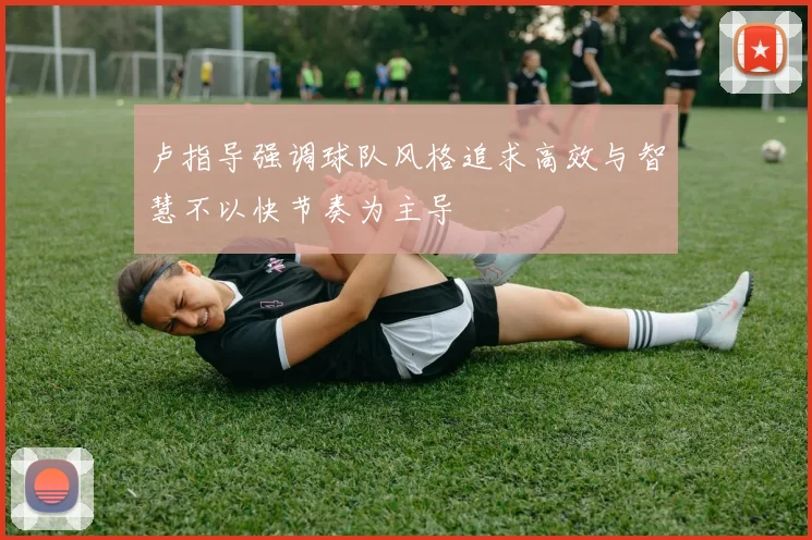 卢指导强调球队风格追求高效与智慧不以快节奏为主导