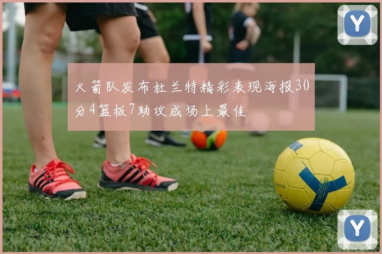 火箭队发布杜兰特精彩表现海报30分4篮板7助攻成场上最佳