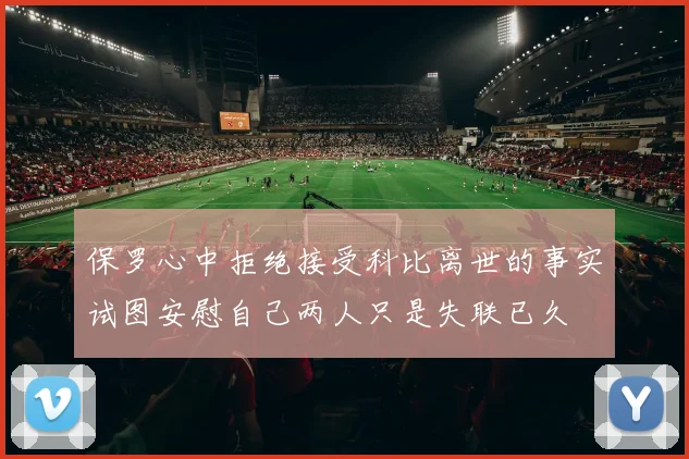 保罗心中拒绝接受科比离世的事实试图安慰自己两人只是失联已久