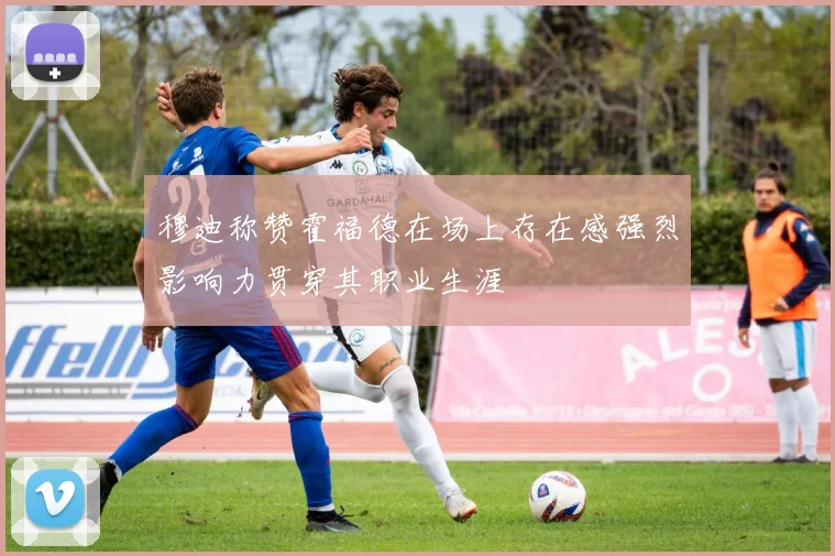 穆迪称赞霍福德在场上存在感强烈影响力贯穿其职业生涯