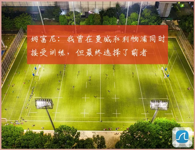 姆富尼：我曾在曼城和利物浦同时接受训练，但最终选择了前者