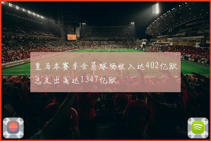皇马本赛季会员球场收入达402亿欧总支出高达1347亿欧