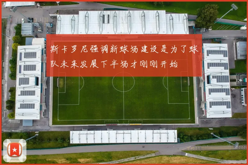 斯卡罗尼强调新球场建设是为了球队未来发展下半场才刚刚开始