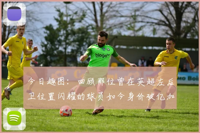 今日趣图：回顾那位曾在英超左后卫位置闪耀的球员如今身价破亿加盟皇马