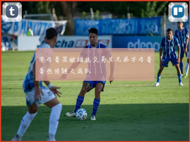 字母哥若被雄鹿交易其兄弟字母哥哥也将随之离队