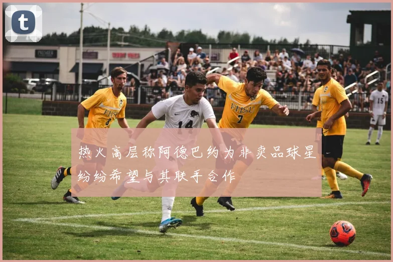 热火高层称阿德巴约为非卖品球星纷纷希望与其联手合作