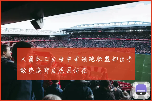 火箭队三分命中率领跑联盟却出手数垫底背后原因何在