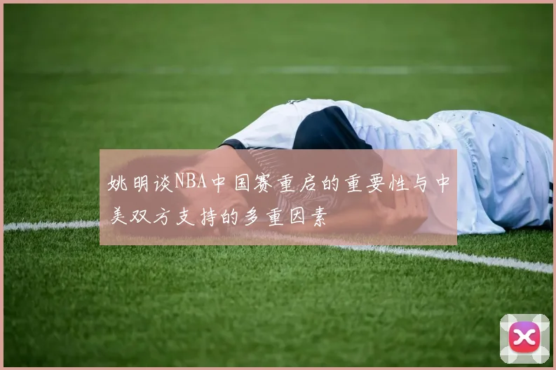 姚明谈NBA中国赛重启的重要性与中美双方支持的多重因素