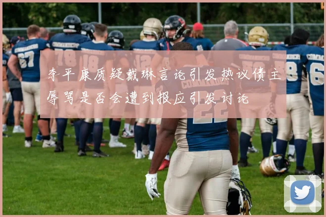 李平康质疑戴琳言论引发热议债主辱骂是否会遭到报应引发讨论
