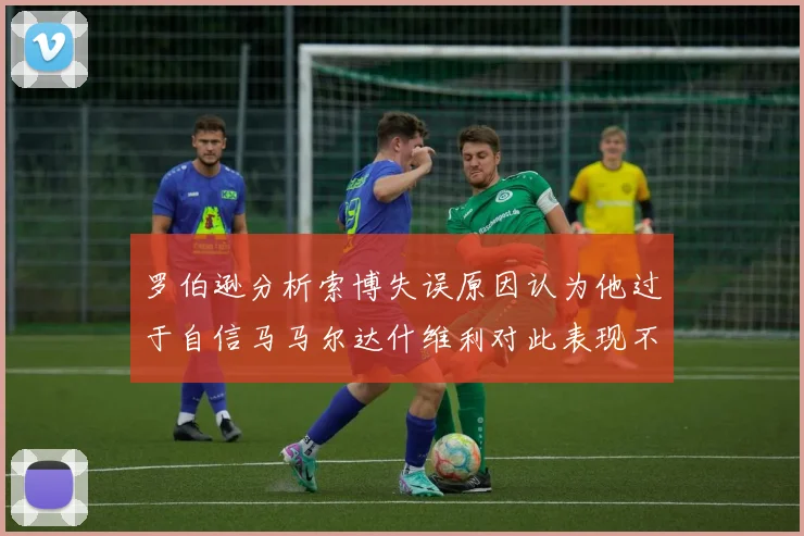 罗伯逊分析索博失误原因认为他过于自信马马尔达什维利对此表现不满