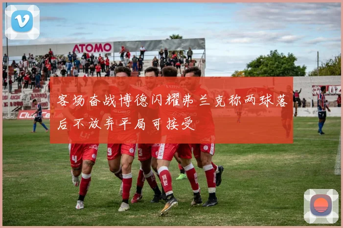 客场奋战博德闪耀弗兰克称两球落后不放弃平局可接受