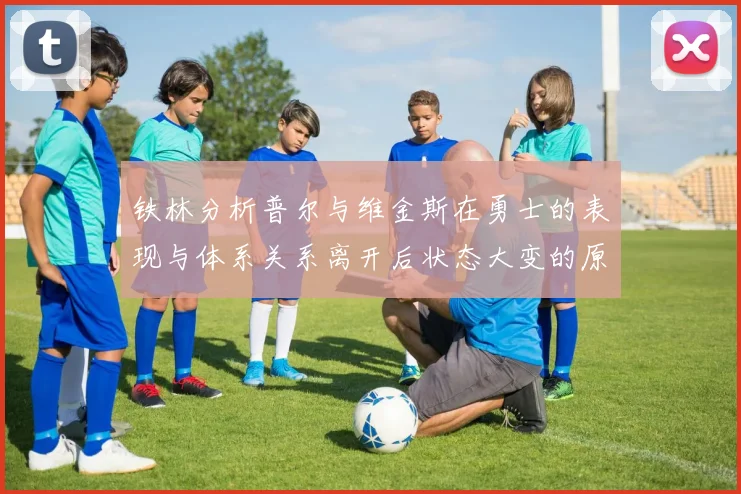 铁林分析普尔与维金斯在勇士的表现与体系关系离开后状态大变的原因