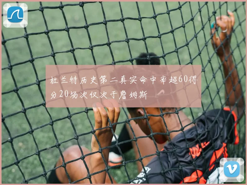 杜兰特历史第二真实命中率超60得分20场次仅次于詹姆斯