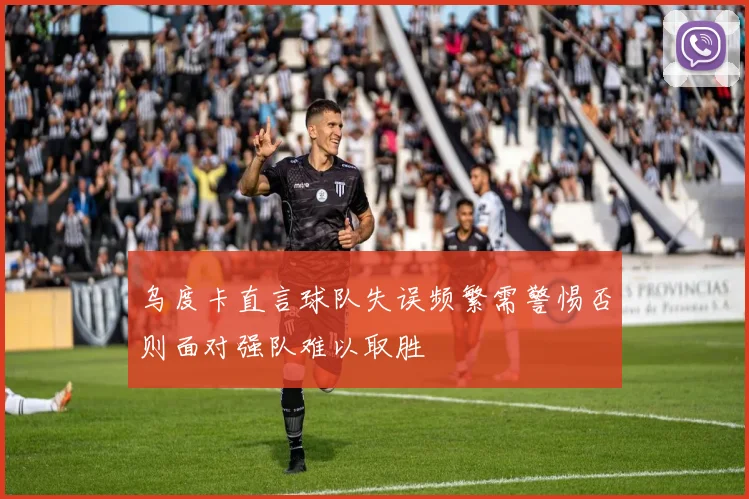 乌度卡直言球队失误频繁需警惕否则面对强队难以取胜