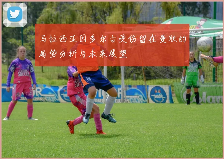 马拉西亚因多尔古受伤留在曼联的局势分析与未来展望