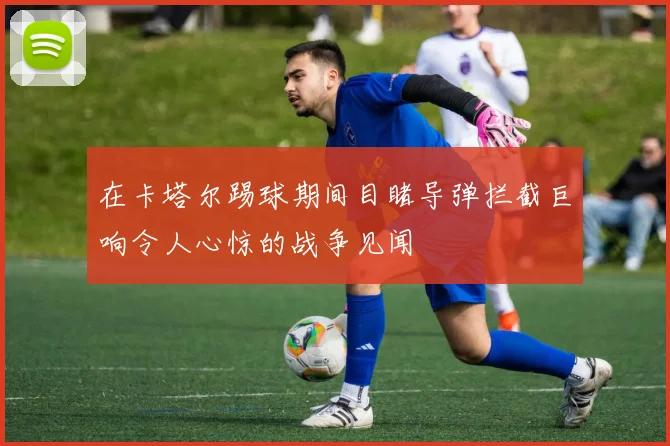 在卡塔尔踢球期间目睹导弹拦截巨响令人心惊的战争见闻