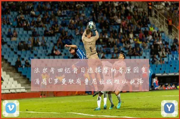 法尔考回忆昔日选择摩纳哥原因皇马有C罗曼联有鲁尼让我难以抉择