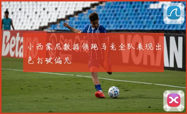 小西蒙尼数据领跑马竞全队表现出色打破偏见