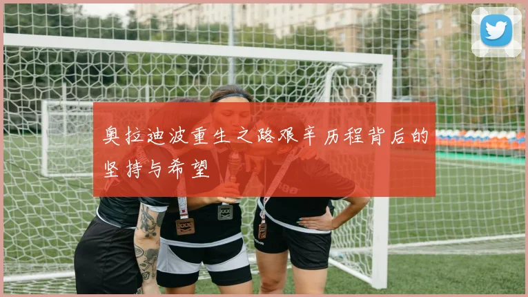 奥拉迪波重生之路艰辛历程背后的坚持与希望