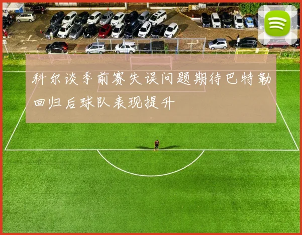 科尔谈季前赛失误问题期待巴特勒回归后球队表现提升