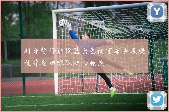 科尔赞穆迪投篮出色防守布克表现优异重回球队核心轮换