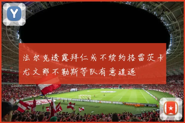 法尔克透露拜仁或不续约格雷茨卡尤文那不勒斯等队有意追逐