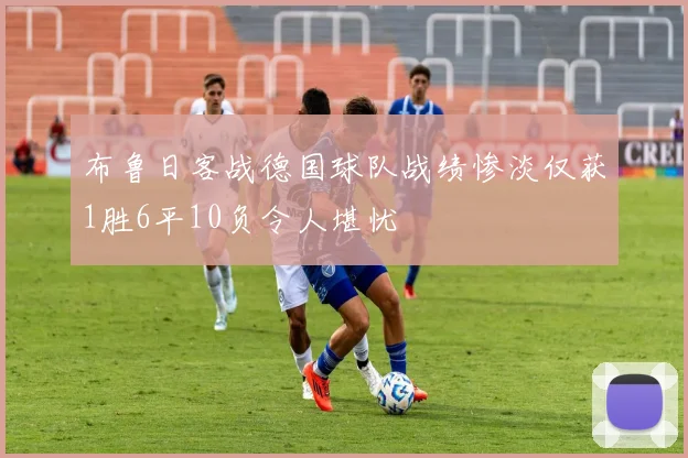 布鲁日客战德国球队战绩惨淡仅获1胜6平10负令人堪忧