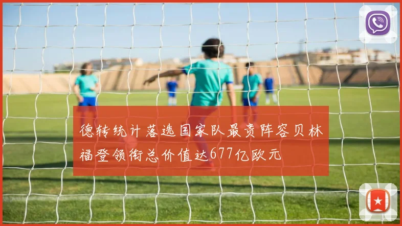 德转统计落选国家队最贵阵容贝林福登领衔总价值达677亿欧元