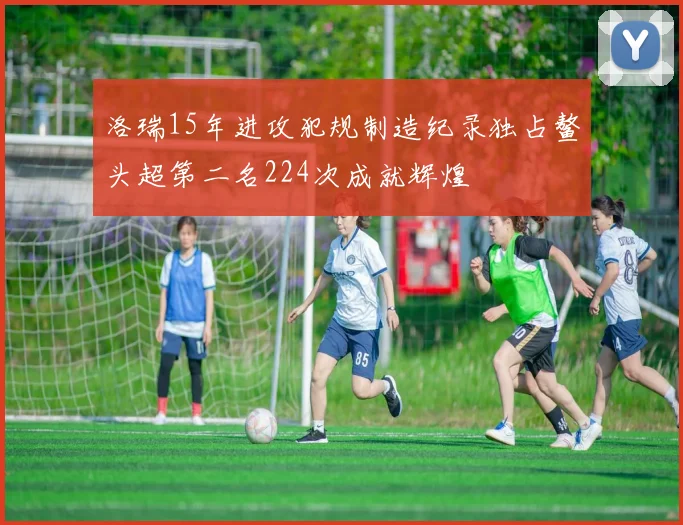 洛瑞15年进攻犯规制造纪录独占鳌头超第二名224次成就辉煌