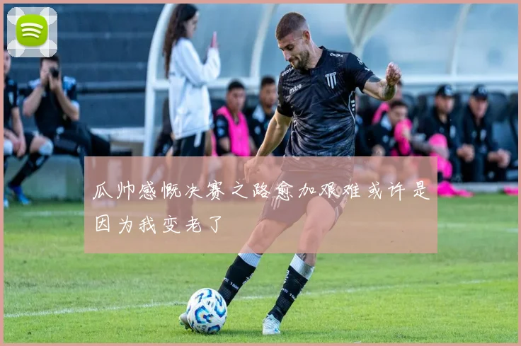 瓜帅感慨决赛之路愈加艰难或许是因为我变老了