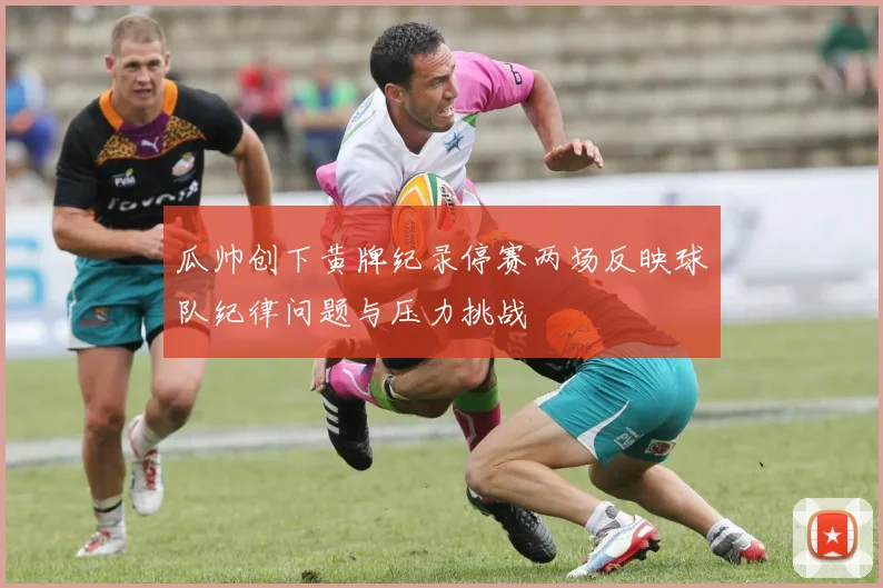 瓜帅创下黄牌纪录停赛两场反映球队纪律问题与压力挑战