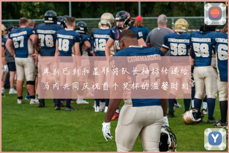 库利巴利和盖耶将队长袖标传递给马内共同庆祝首个奖杯的温馨时刻