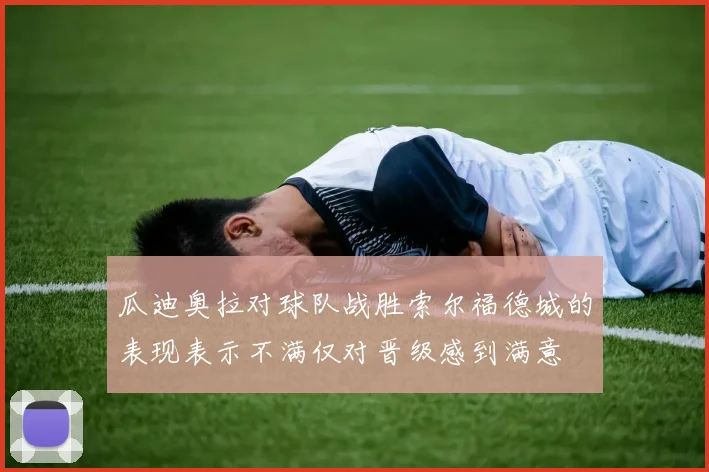 瓜迪奥拉对球队战胜索尔福德城的表现表示不满仅对晋级感到满意