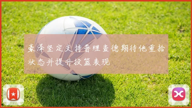 豪泽坚定支持普理查德期待他重拾状态并提升投篮表现