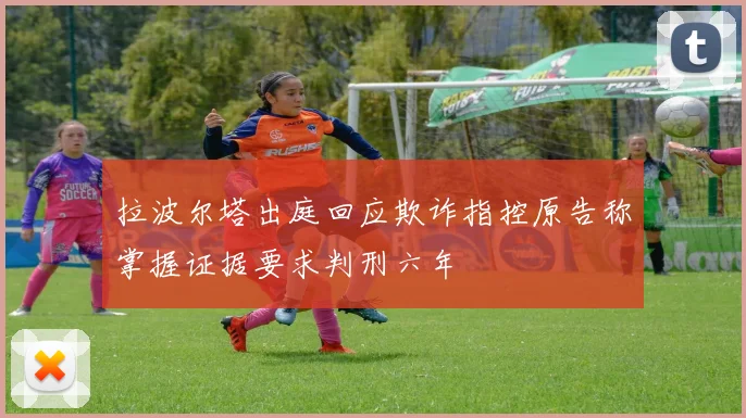 拉波尔塔出庭回应欺诈指控原告称掌握证据要求判刑六年