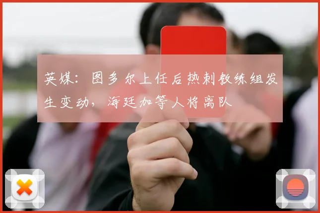 英媒：图多尔上任后热刺教练组发生变动，海廷加等人将离队