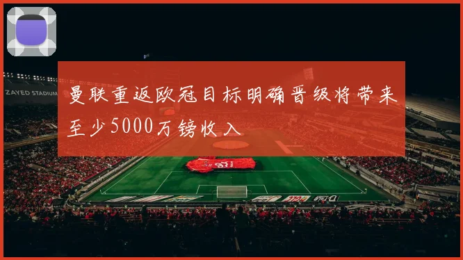 曼联重返欧冠目标明确晋级将带来至少5000万镑收入