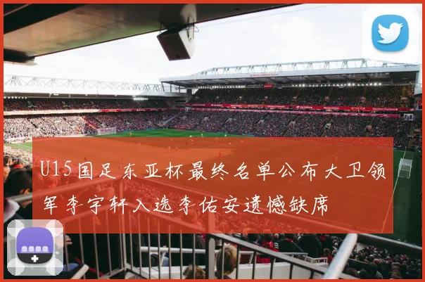 U15国足东亚杯最终名单公布大卫领军李宇轩入选李佑安遗憾缺席
