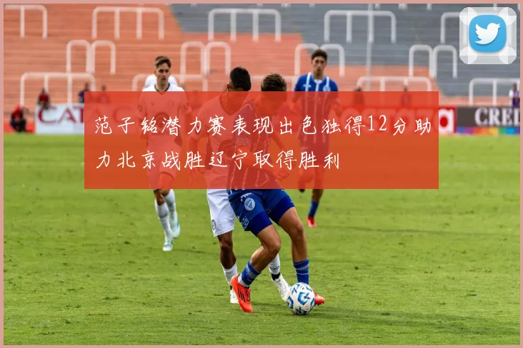 范子铭潜力赛表现出色独得12分助力北京战胜辽宁取得胜利