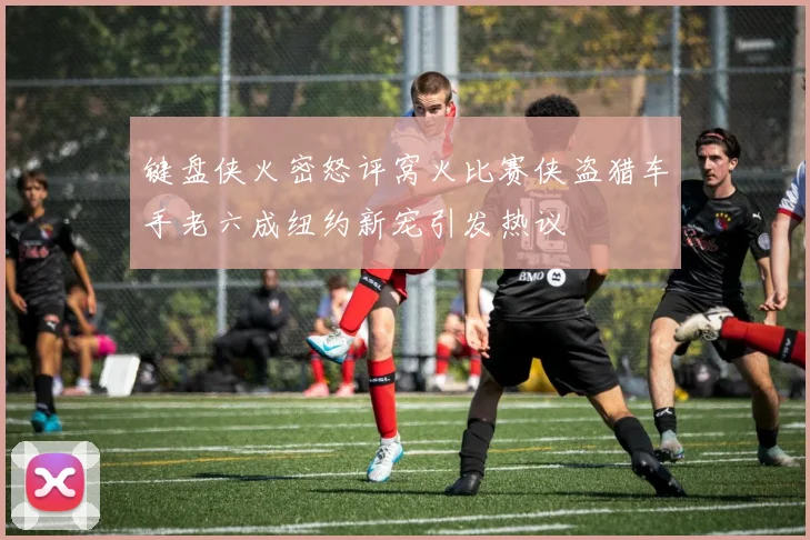 键盘侠火密怒评窝火比赛侠盗猎车手老六成纽约新宠引发热议
