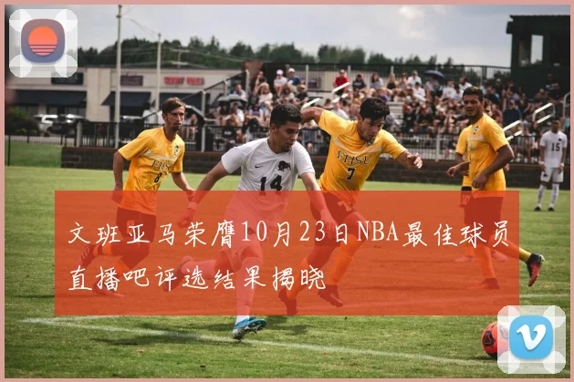 文班亚马荣膺10月23日NBA最佳球员直播吧评选结果揭晓
