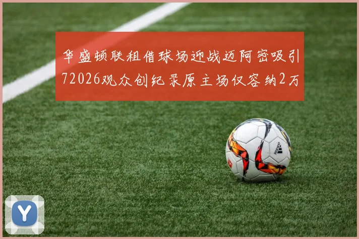 华盛顿联租借球场迎战迈阿密吸引72026观众创纪录原主场仅容纳2万人
