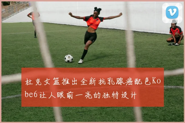 杜克女篮推出全新抗乳腺癌配色Kobe6让人眼前一亮的独特设计