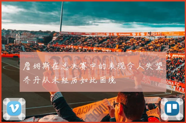 詹姆斯在总决赛中的表现令人失望乔丹从未经历如此困境